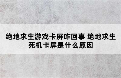 绝地求生游戏卡屏咋回事 绝地求生死机卡屏是什么原因